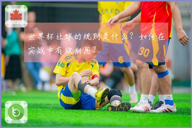 世界杯让球的规则是什么？如何在实战中有效利用？