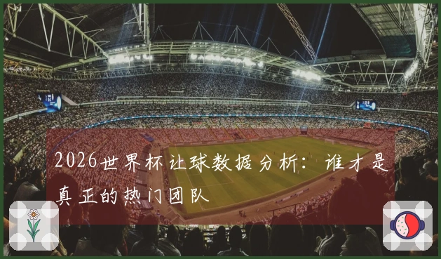 2026世界杯让球数据分析：谁才是真正的热门团队